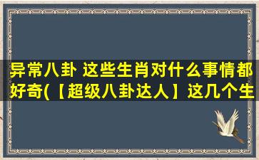 异常八卦 这些生肖对什么事情都好奇(【超级八卦达人】这几个生肖对所有事情都充满好奇！)